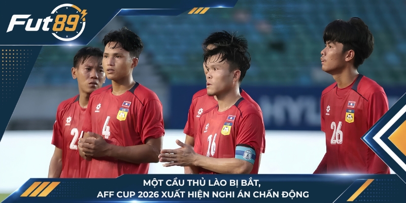 Một Cầu Thủ Lào Bị Bắt, AFF Cup 2026 Xuất Hiện Nghi Án Chấn Động