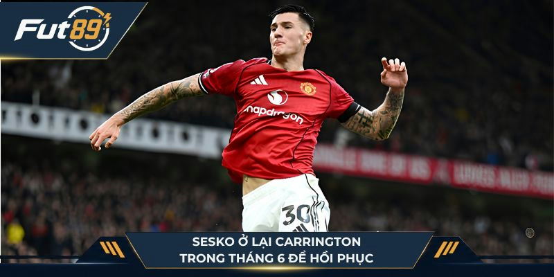 Sesko ở lại Carrington trong tháng 6 để hồi phục thể trạng là quyết định chuyên nghiệp