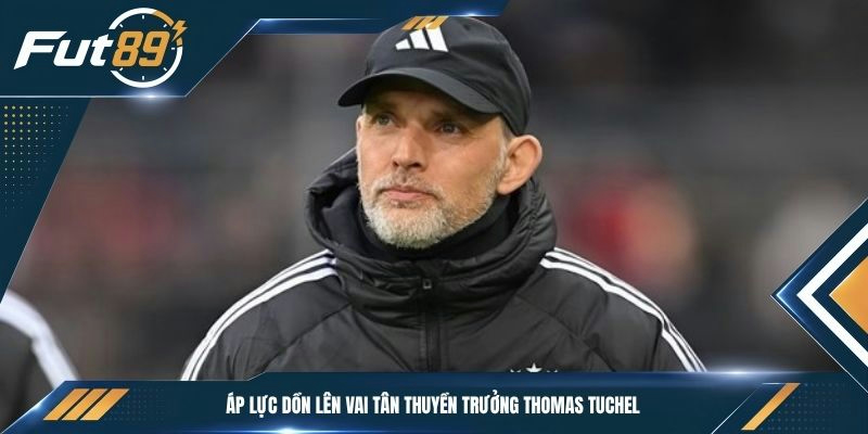 Áp lực dồn lên vai tân thuyền trưởng Thomas Tuchel 