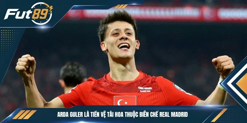 Arda Guler là tiền vệ tài hoa thuộc biên chế Real Madrid