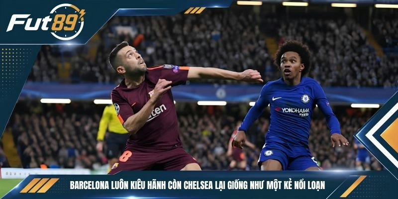 Barcelona luôn kiêu hãnh còn Chelsea lại giống như một kẻ nổi loạn