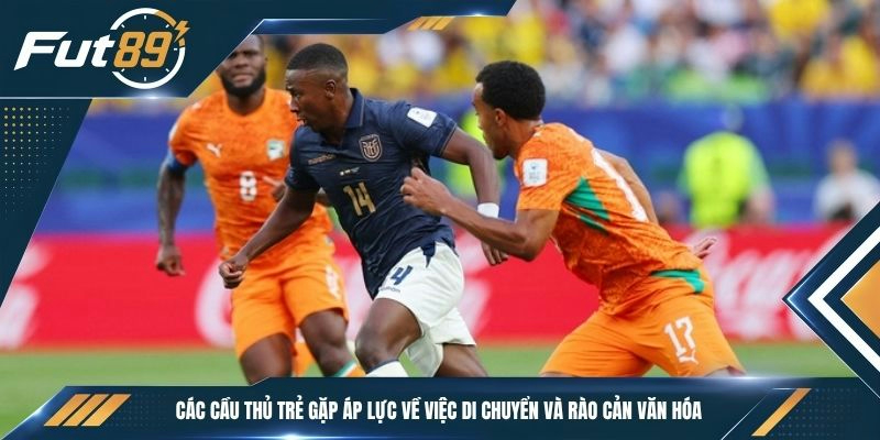 Các cầu thủ trẻ gặp áp lực về việc di chuyển và rào cản văn hóa