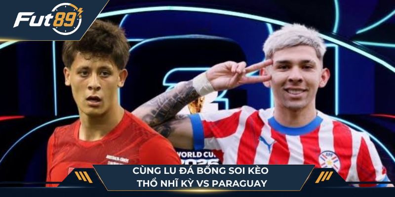 Lu Đá Bổng soi kèo trận Thổ Nhĩ Kỳ vs Paraguay