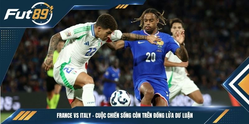 France vs Italy - Cuộc chiến sống còn trên đống lửa dư luận