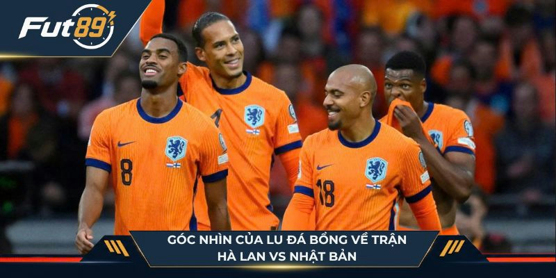Góc nhìn của Lu Đá Bổng về trận Hà Lan vs Nhật Bản