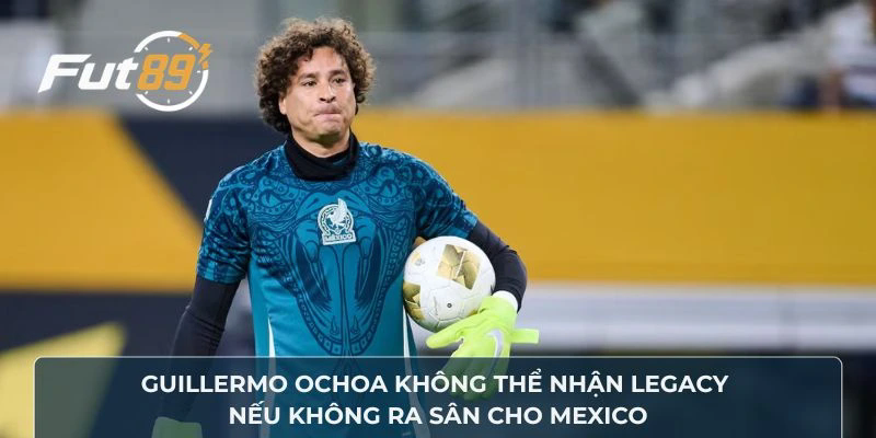 Guillermo Ochoa không thể nhận Legacy nếu không ra sân cho Mexico