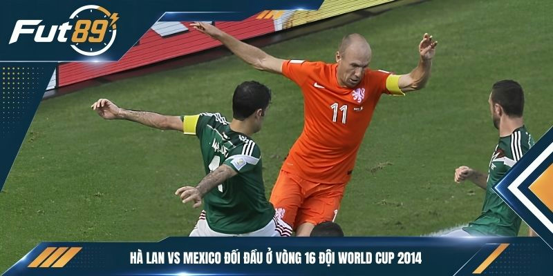 Hà Lan vs Mexico đối đầu ở Vòng 16 đội World Cup 2014