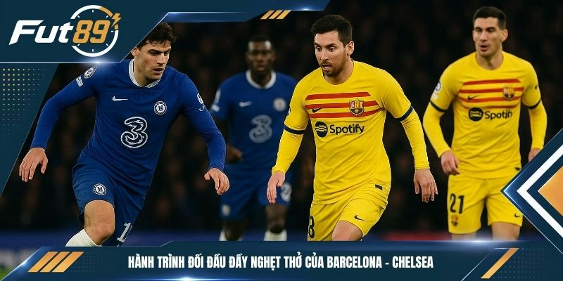Hành trình đối đầu đầy nghẹt thở của Barcelona - Chelsea