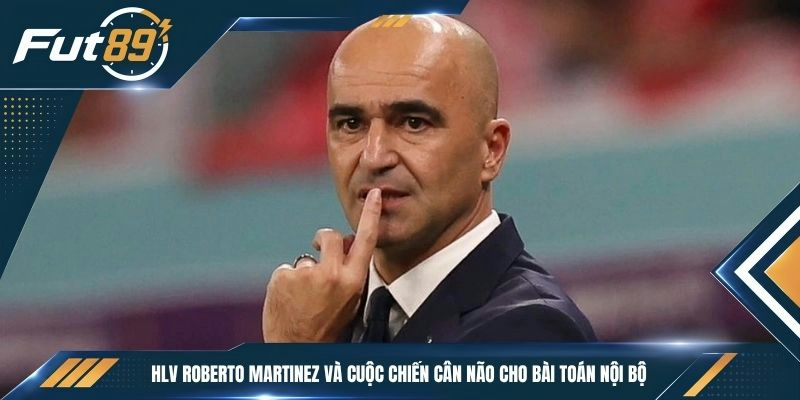 HLV Roberto Martinez và cuộc chiến cân não cho bài toán nội bộ