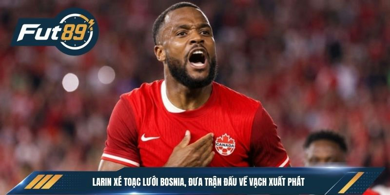 Larin xé toạc lưới Bosnia, đưa trận đấu về vạch xuất phát