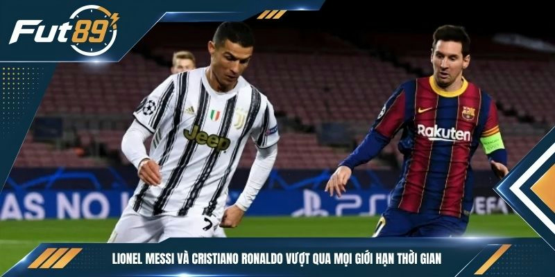 Lionel Messi và Cristiano Ronaldo vượt qua mọi giới hạn thời gian
