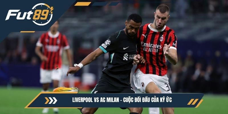 Liverpool vs AC Milan - Cuộc đối đầu của ký ức 