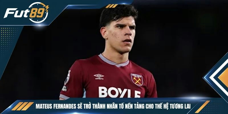 Mateus Fernandes sẽ trở thành nhân tố nền tảng cho thế hệ tương lai