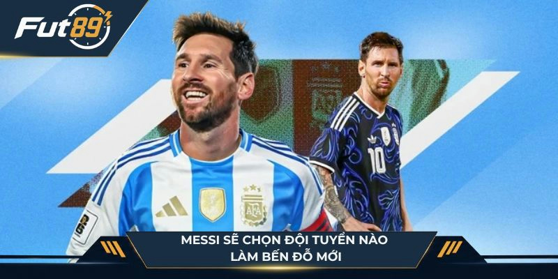 Messi sẽ chọn đội tuyển nào làm bến đỗ mới?