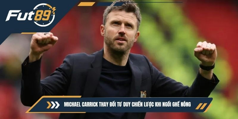 Michael Carrick thay đổi tư duy chiến lược khi ngồi ghế nóng