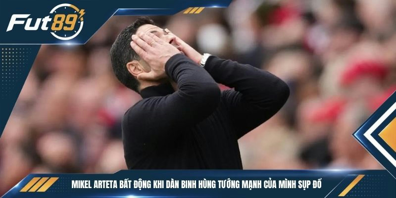 Mikel Arteta bất động khi dàn binh hùng tướng mạnh của mình sụp đổ