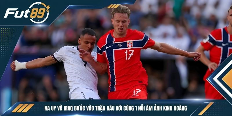 Na Uy và Iraq bước vào trận đấu với cùng 1 nỗi ám ảnh kinh hoàng