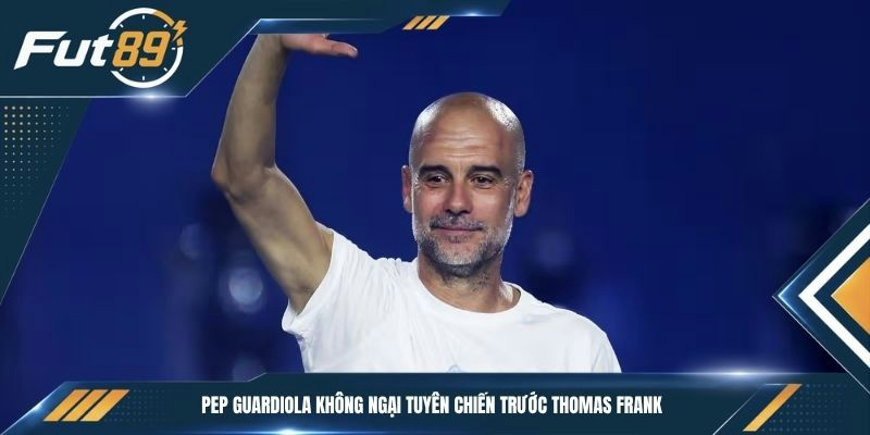 Pep Guardiola không ngại tuyên chiến trước Thomas Frank
