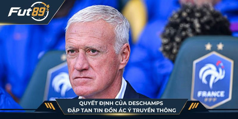 Quyết định của Deschamps đập tan tin đồn ác ý truyền thông