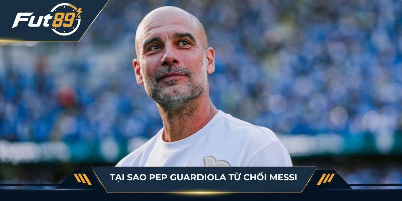 Tại sao Pep Guardiola từ chối Messi