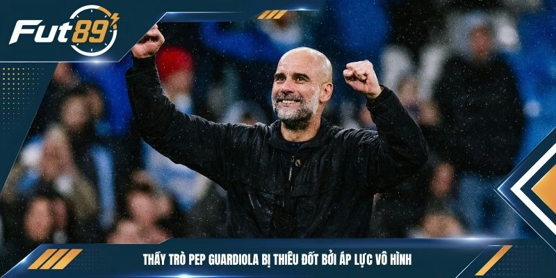 Thầy trò Pep Guardiola bị thiêu đốt bởi áp lực vô hình