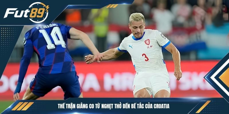 Thế trận giằng co từ nghẹt thở đến bế tắc của của Croatia 