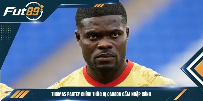 Thomas Partey chính thức bị Canada cấm nhập cảnh