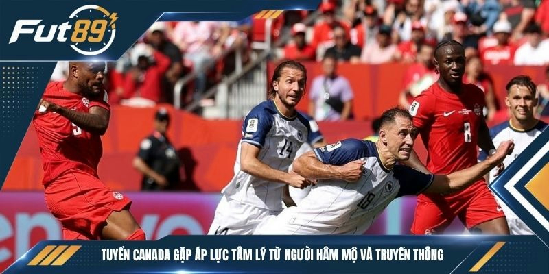 Tuyển Canada gặp áp lực tâm lý từ người hâm mộ và truyền thông