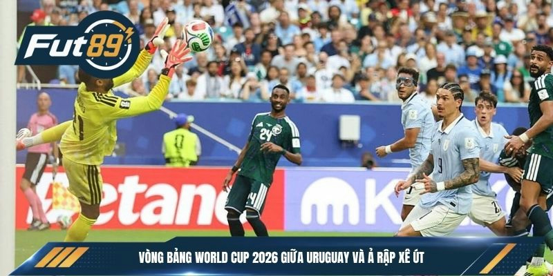 Vòng bảng World Cup 2026 giữa Uruguay và Ả Rập Xê Út