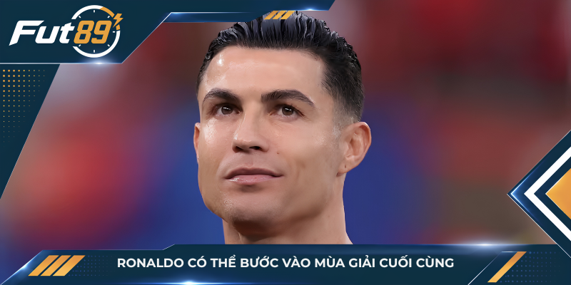 Ronaldo có thể bước vào mùa giải cuối cùng