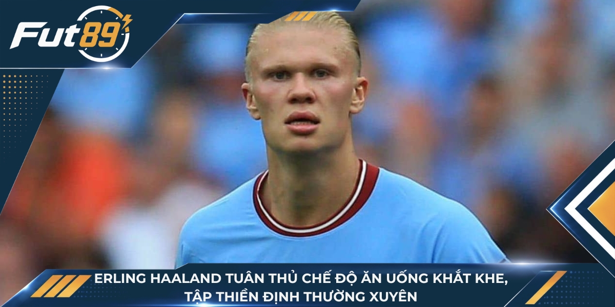 Erling Haaland tuân thủ chế độ ăn uống khắt khe, tập thiền định thường xuyên