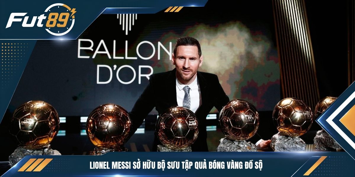 Lionel Messi sở hữu bộ sưu tập Quả bóng vàng đồ sộ