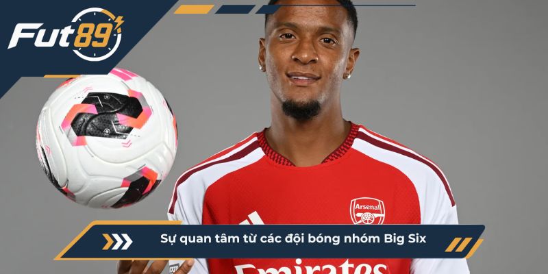 Sự quan tâm từ các đội bóng nhóm Big Six